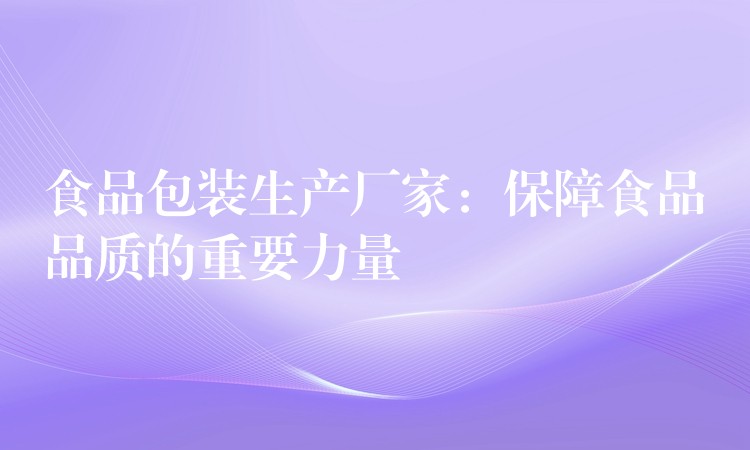 食品包裝生產(chǎn)廠家:保障食品品質(zhì)的重要力量 食品包裝生產(chǎn)廠家:保障食品品質(zhì)的重要力量