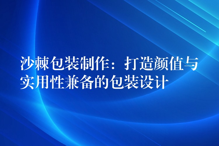 沙棘包裝制作:打造顏值與實用性兼?zhèn)涞陌b設(shè)計 沙棘包裝制作:打造顏值與實用性兼?zhèn)涞陌b設(shè)計