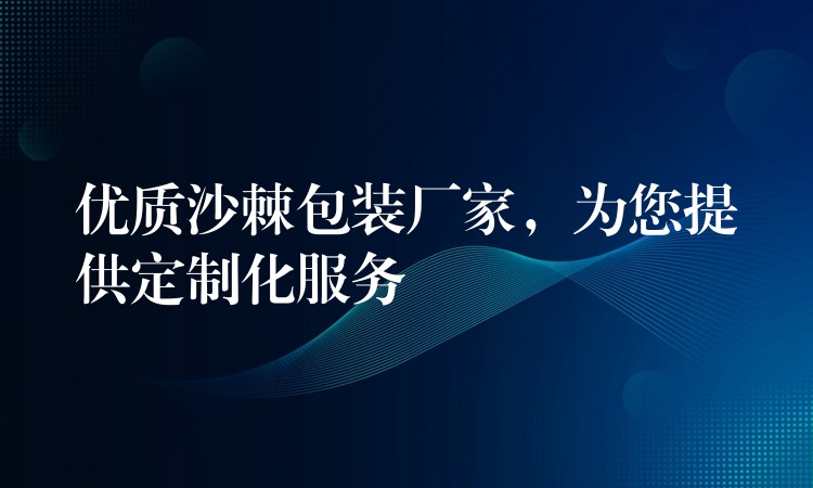 優質沙棘包裝廠家,為您提供定制化服務 優質沙棘包裝廠家,為您提供定制化服務