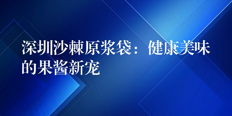 深圳沙棘原漿袋:健康美味的果醬新寵 深圳沙棘原漿袋:健康美味的果醬新寵