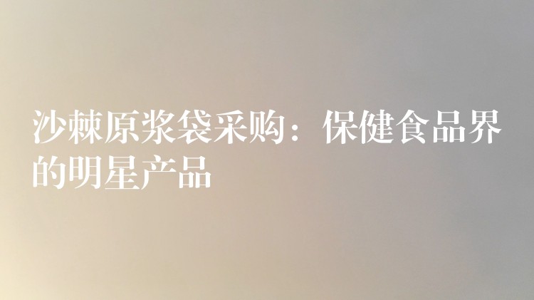 沙棘原漿袋采購(gòu)：保健食品界的明星產(chǎn)品