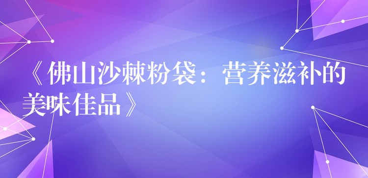 《佛山沙棘粉袋:營養滋補的美味佳品》 《佛山沙棘粉袋:營養滋補的美味佳品》