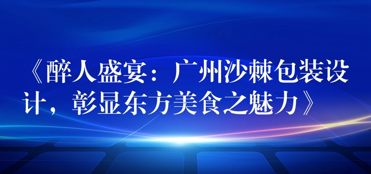 《醉人盛宴:廣州沙棘包裝設計,彰顯東方美食之魅力》 《醉人盛宴:廣州沙棘包裝設計,彰顯東方美食之魅力》