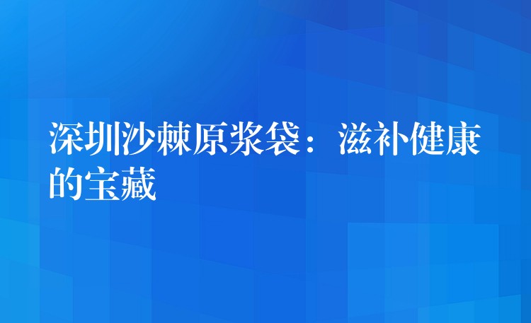 深圳沙棘原漿袋:滋補健康的寶藏 深圳沙棘原漿袋:滋補健康的寶藏