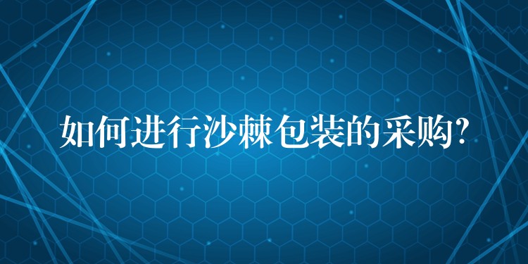 如何進(jìn)行沙棘包裝的采購? 如何進(jìn)行沙棘包裝的采購?