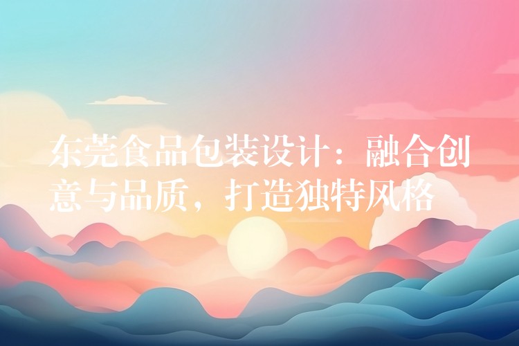 東莞食品包裝設計：融合創意與品質，打造獨特風格