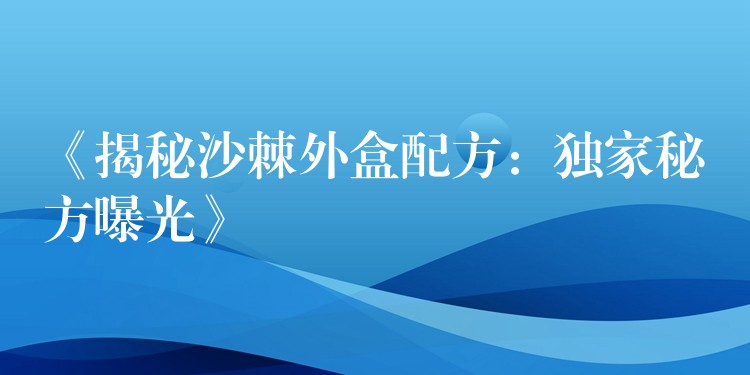 《揭秘沙棘外盒配方：獨家秘方曝光》