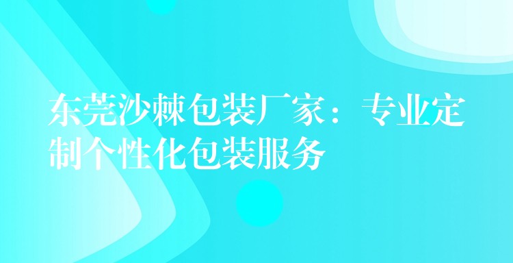 東莞沙棘包裝廠家:專業定制個性化包裝服務 東莞沙棘包裝廠家:專業定制個性化包裝服務