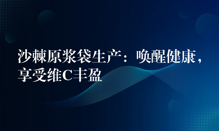 沙棘原漿袋生產:喚醒健康,享受維C豐盈 沙棘原漿袋生產:喚醒健康,享受維C豐盈