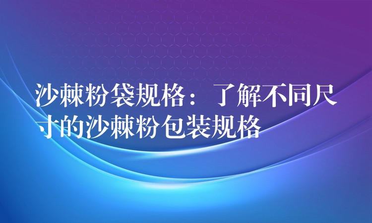 沙棘粉袋規格:了解不同尺寸的沙棘粉包裝規格 沙棘粉袋規格:了解不同尺寸的沙棘粉包裝規格