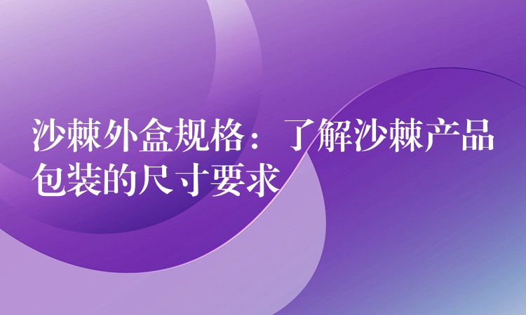 沙棘外盒規格：了解沙棘產品包裝的尺寸要求