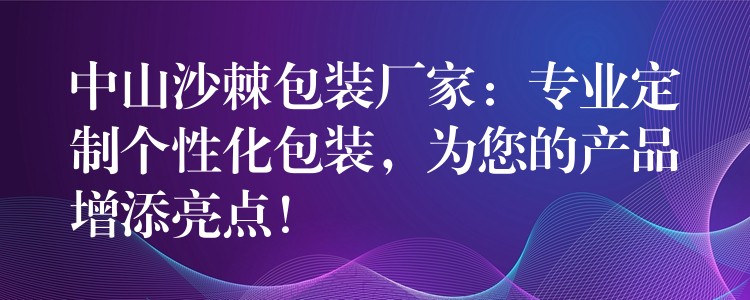 中山沙棘包裝廠家：專業定制個性化包裝，為您的產品增添亮點！