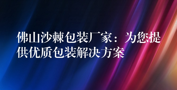 佛山沙棘包裝廠家：為您提供優質包裝解決方案
