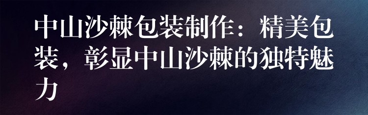 中山沙棘包裝制作：精美包裝，彰顯中山沙棘的獨(dú)特魅力