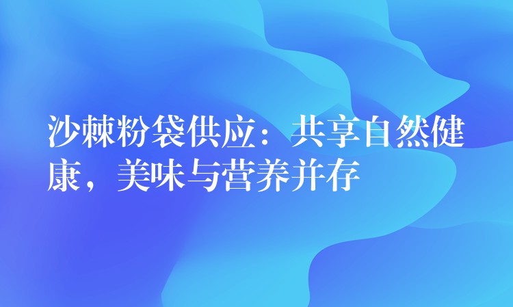 沙棘粉袋供應：共享自然健康，美味與營養并存