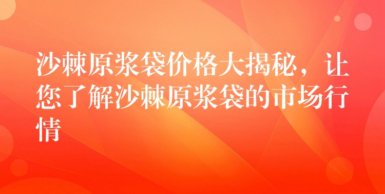 沙棘原漿袋價(jià)格大揭秘,讓您了解沙棘原漿袋的市場(chǎng)行情 沙棘原漿袋價(jià)格大揭秘,讓您了解沙棘原漿袋的市場(chǎng)行情