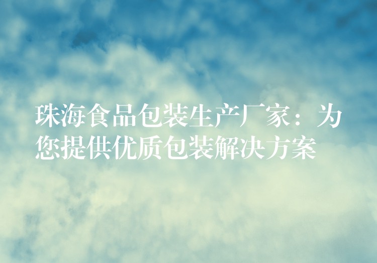 珠海食品包裝生產廠家:為您提供優質包裝解決方案 珠海食品包裝生產廠家:為您提供優質包裝解決方案