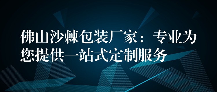 佛山沙棘包裝廠家:專業(yè)為您提供一站式定制服務(wù) 佛山沙棘包裝廠家:專業(yè)為您提供一站式定制服務(wù)
