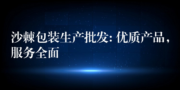 沙棘包裝生產批發: 優質產品，服務全面