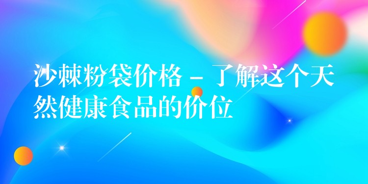 沙棘粉袋價格 – 了解這個天然健康食品的價位