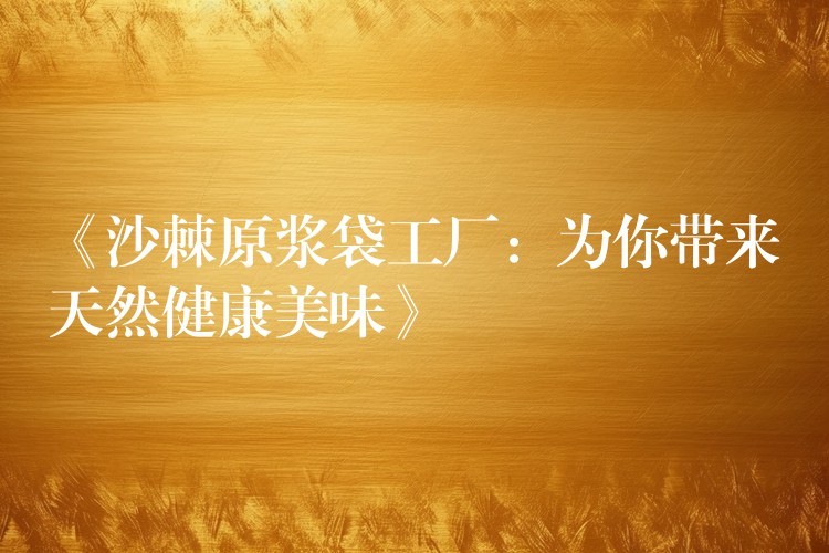 《沙棘原漿袋工廠：為你帶來天然健康美味》