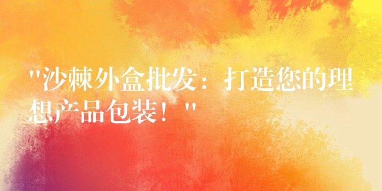 “沙棘外盒批發：打造您的理想產品包裝！”