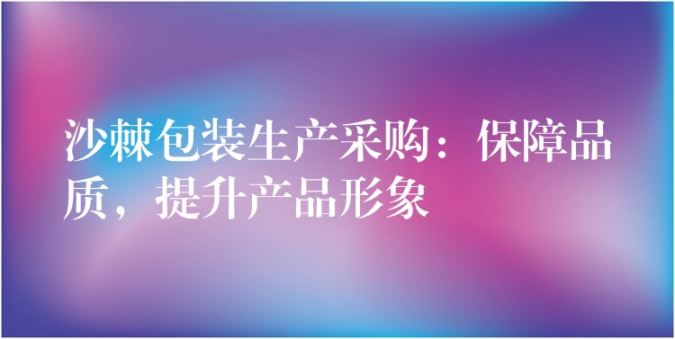 沙棘包裝生產采購：保障品質，提升產品形象