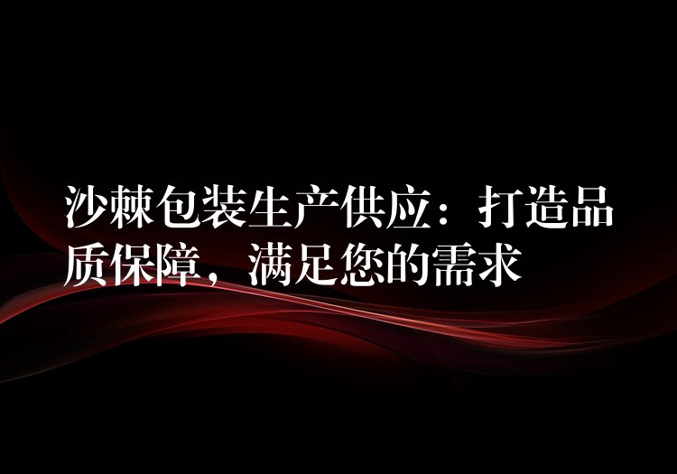 沙棘包裝生產(chǎn)供應(yīng)：打造品質(zhì)保障，滿足您的需求