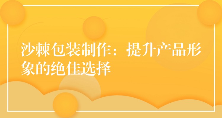 沙棘包裝制作：提升產品形象的絕佳選擇