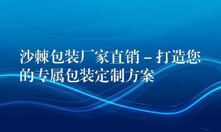沙棘包裝廠家直銷 – 打造您的專屬包裝定制方案