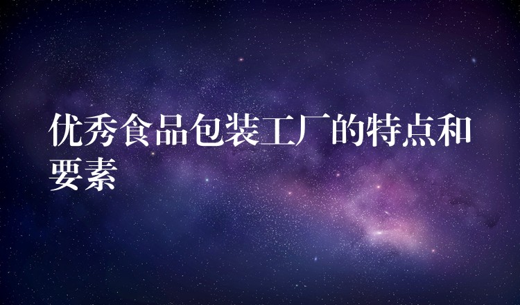 優(yōu)秀食品包裝工廠的特點(diǎn)和要素 優(yōu)秀食品包裝工廠的特點(diǎn)和要素