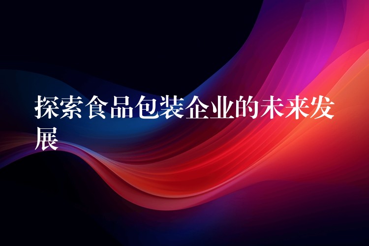 探索食品包裝企業(yè)的未來(lái)發(fā)展