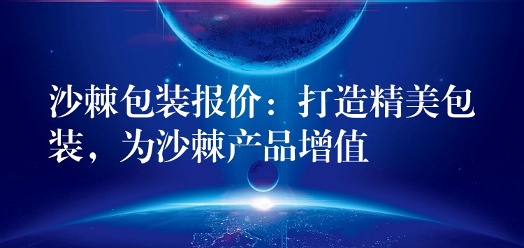沙棘包裝報價：打造精美包裝，為沙棘產品增值