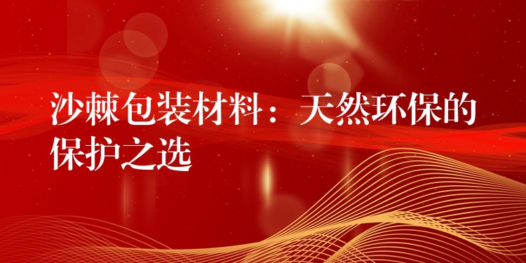 沙棘包裝材料：天然環(huán)保的保護(hù)之選