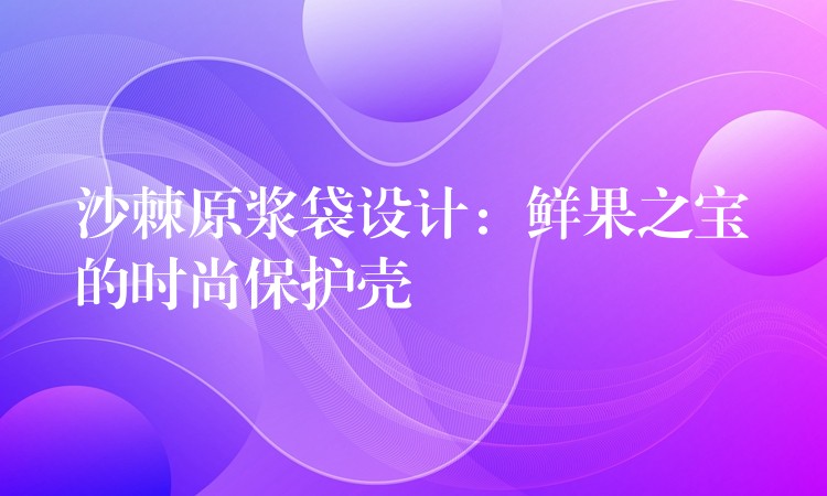 沙棘原漿袋設計:鮮果之寶的時尚保護殼 沙棘原漿袋設計:鮮果之寶的時尚保護殼
