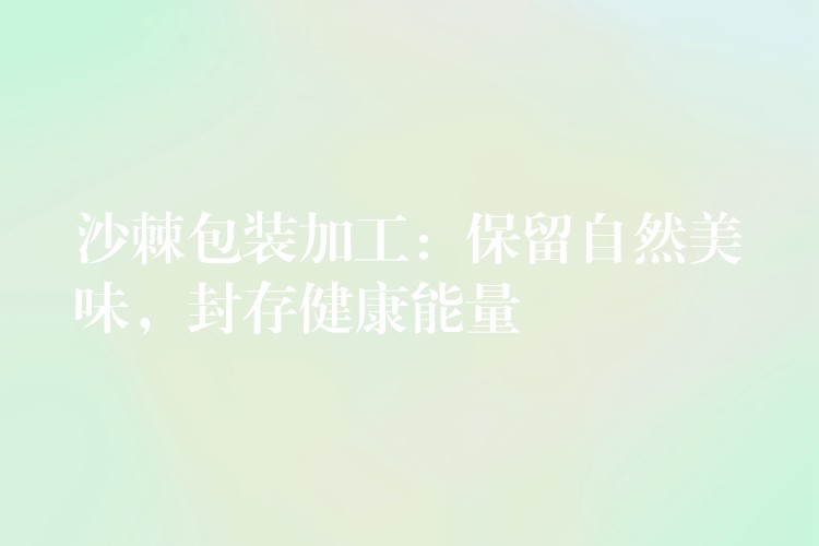 沙棘包裝加工：保留自然美味，封存健康能量