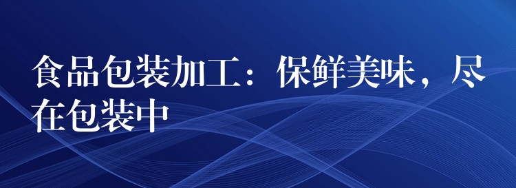 食品包裝加工：保鮮美味，盡在包裝中