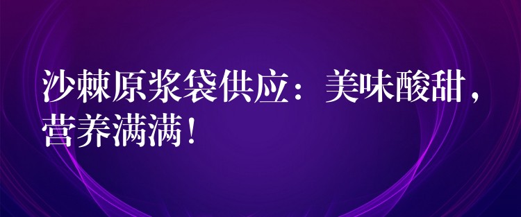 沙棘原漿袋供應：美味酸甜，營養滿滿！