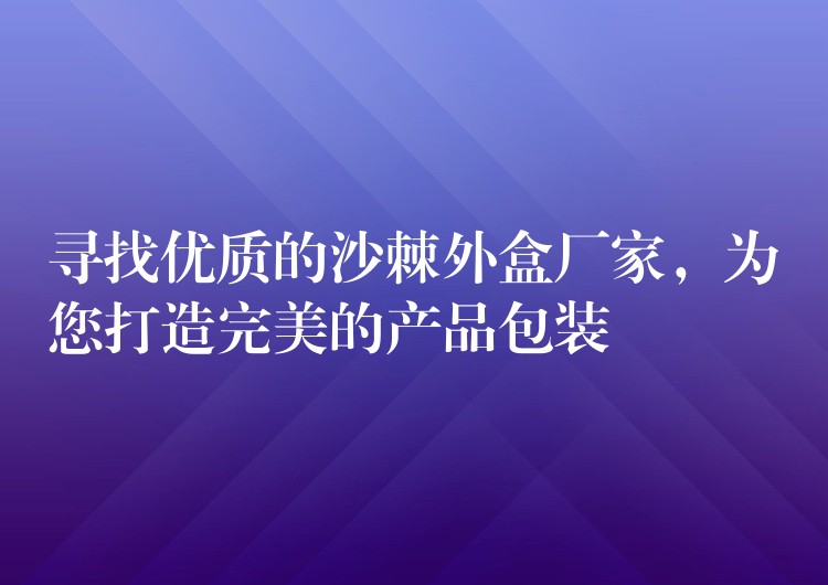 尋找優質的沙棘外盒廠家，為您打造完美的產品包裝