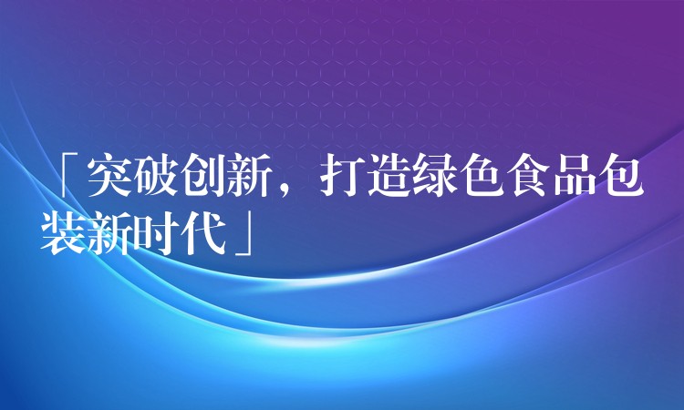 「突破創新，打造綠色食品包裝新時代」