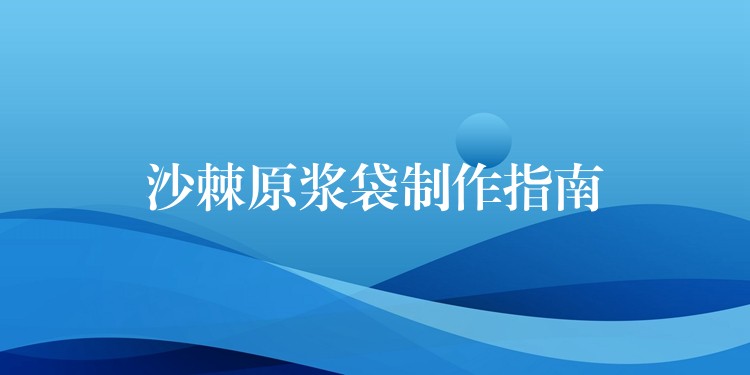 沙棘原漿袋制作指南 沙棘原漿袋制作指南