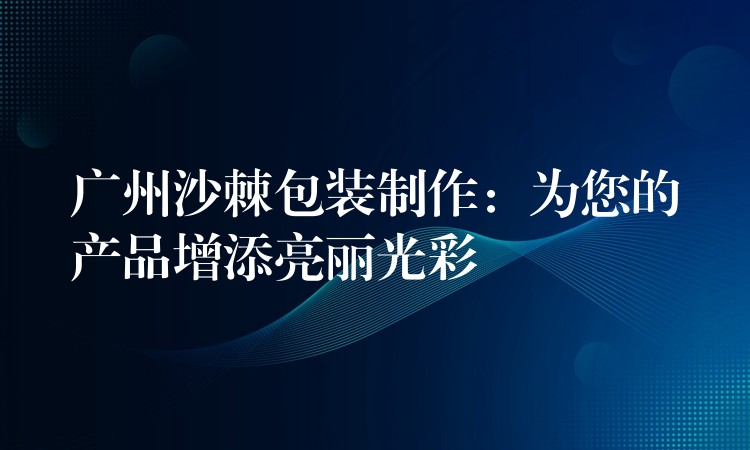 廣州沙棘包裝制作：為您的產(chǎn)品增添亮麗光彩