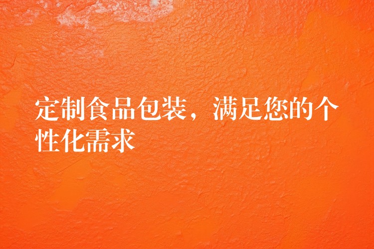 定制食品包裝，滿足您的個性化需求