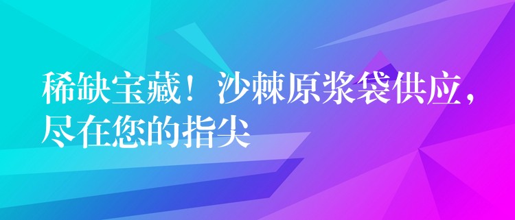 稀缺寶藏！沙棘原漿袋供應，盡在您的指尖