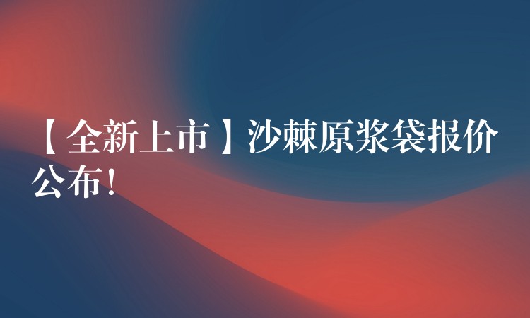 【全新上市】沙棘原漿袋報價公布！