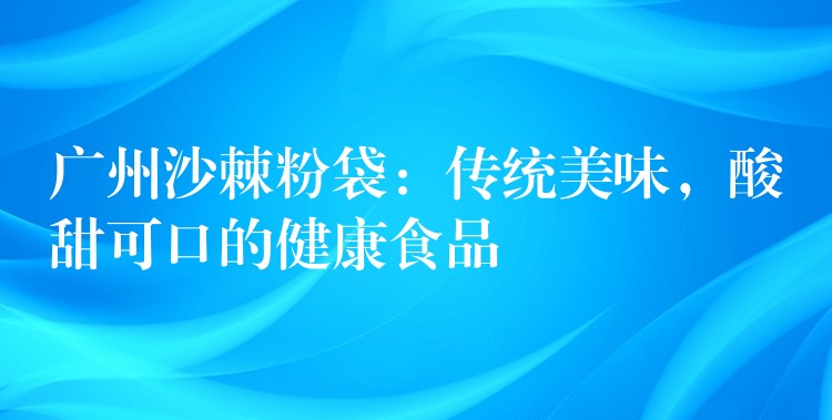 廣州沙棘粉袋:傳統(tǒng)美味,酸甜可口的健康食品 廣州沙棘粉袋:傳統(tǒng)美味,酸甜可口的健康食品