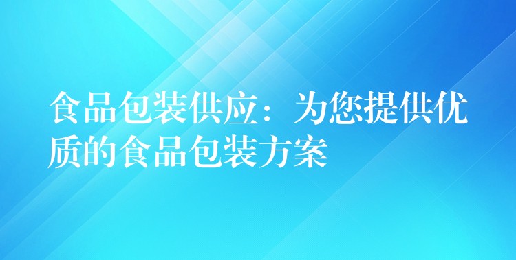 食品包裝供應:為您提供優質的食品包裝方案 食品包裝供應:為您提供優質的食品包裝方案