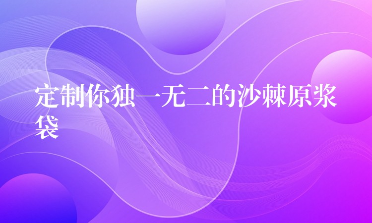 定制你獨一無二的沙棘原漿袋