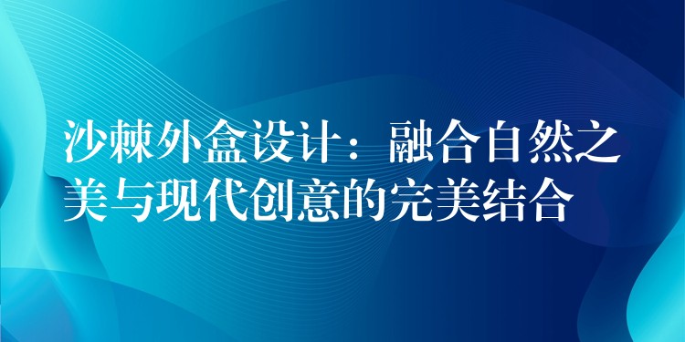 沙棘外盒設計:融合自然之美與現代創意的完美結合 沙棘外盒設計:融合自然之美與現代創意的完美結合