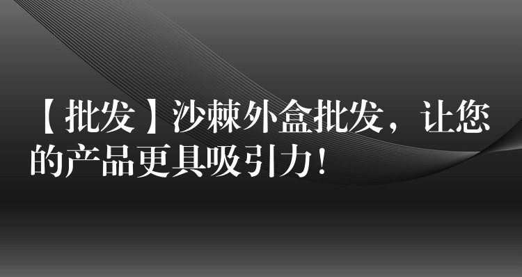 【批發(fā)】沙棘外盒批發(fā)，讓您的產(chǎn)品更具吸引力！